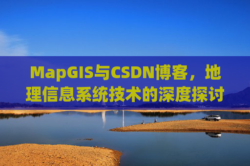 MapGIS与CSDN博客,地理信息系统技术的深度探讨 MapGIS与CSDN博客,地理信息系统技术的深度探讨